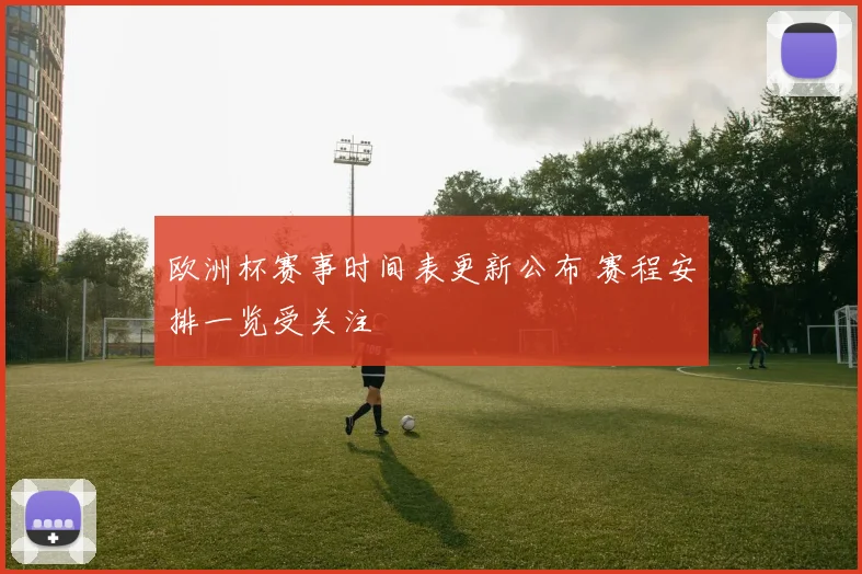欧洲杯赛事时间表更新公布 赛程安排一览受关注
