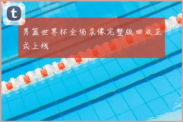 男篮世界杯全场录像完整版回放正式上线