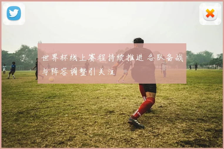 世界杯线上赛程持续推进 各队备战与阵容调整引关注