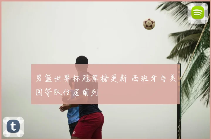 男篮世界杯冠军榜更新 西班牙与美国等队位居前列