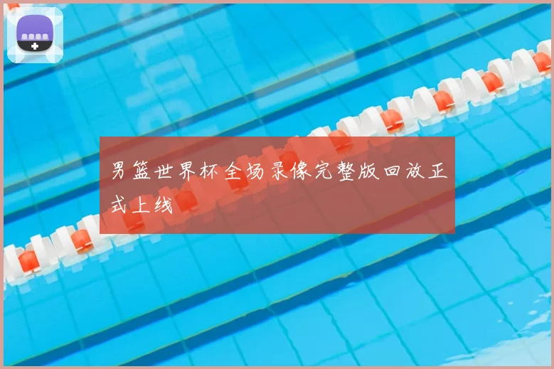 男篮世界杯全场录像完整版回放正式上线