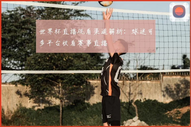 世界杯直播观看渠道解析：球迷可多平台收看赛事直播