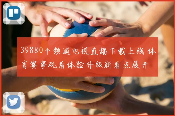 39880个频道电视直播下载上线 体育赛事观看体验升级新看点展开