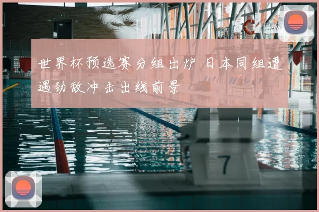 世界杯预选赛分组出炉 日本同组遭遇劲敌冲击出线前景