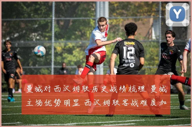 曼城对西汉姆联历史战绩梳理 曼城主场优势明显 西汉姆联客战难度加大