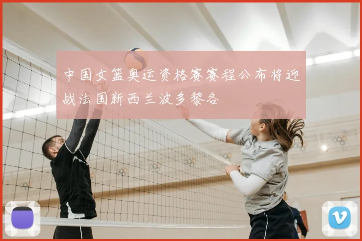 中国女篮奥运资格赛赛程公布将迎战法国新西兰波多黎各