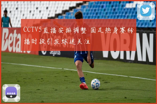 CCTV5直播安排调整 国足热身赛转播时段引发球迷关注