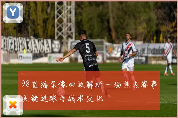 98直播录像回放解析一场焦点赛事关键进球与战术变化