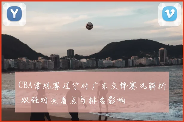 CBA常规赛辽宁对广东交锋赛况解析 双强对决看点与排名影响