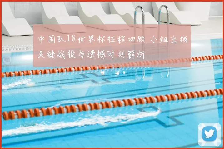 中国队18世界杯征程回顾 小组出线关键战役与遗憾时刻解析