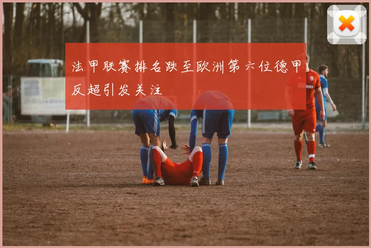法甲联赛排名跌至欧洲第六位德甲反超引发关注