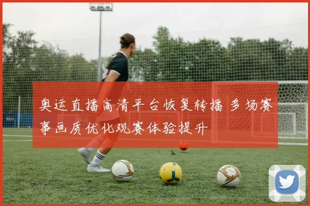 奥运直播高清平台恢复转播 多场赛事画质优化观赛体验提升