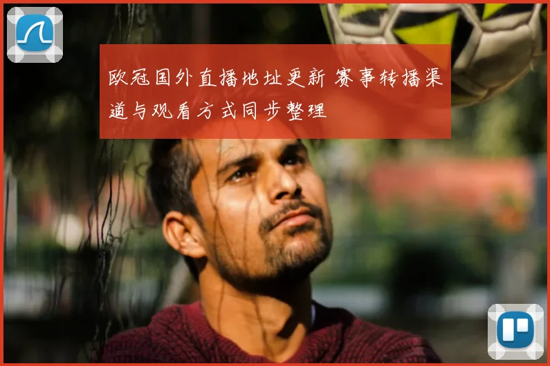 欧冠国外直播地址更新 赛事转播渠道与观看方式同步整理