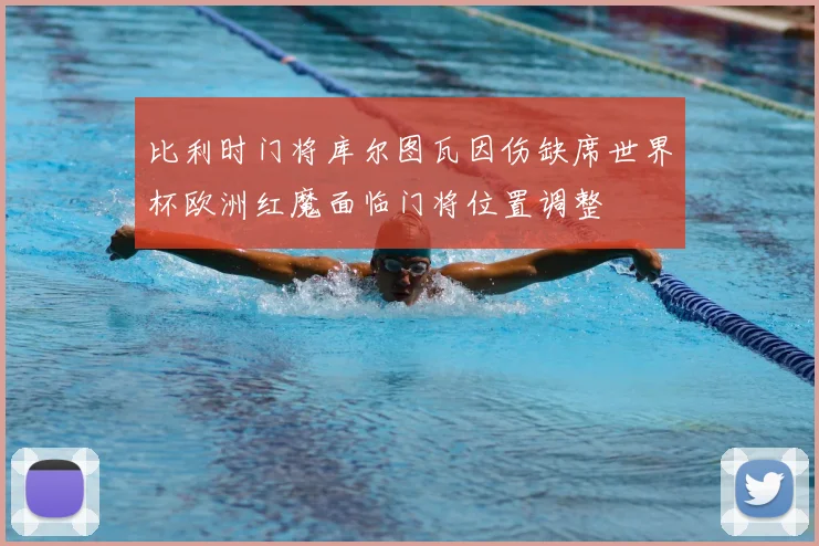 比利时门将库尔图瓦因伤缺席世界杯欧洲红魔面临门将位置调整