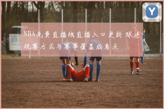 NBA免费直播线直播入口更新 球迷观赛方式与赛事覆盖成看点