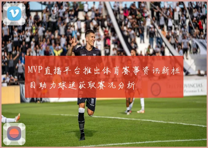 MVP直播平台推出体育赛事资讯新栏目助力球迷获取赛况分析