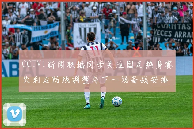 CCTV1新闻联播同步关注国足热身赛失利后防线调整与下一场备战安排