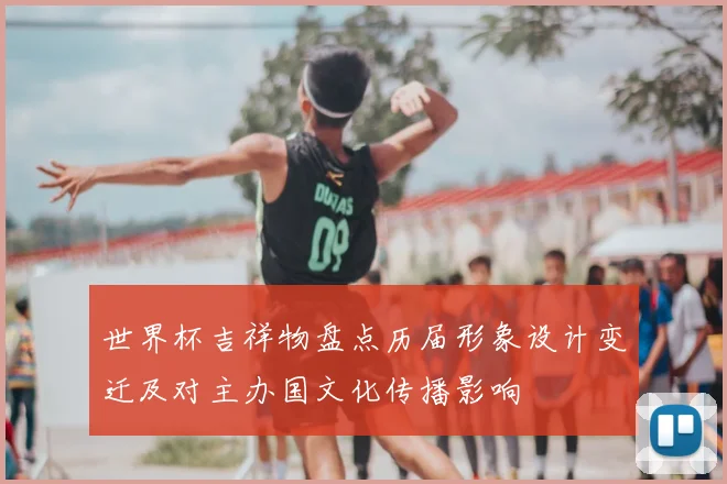 世界杯吉祥物盘点历届形象设计变迁及对主办国文化传播影响