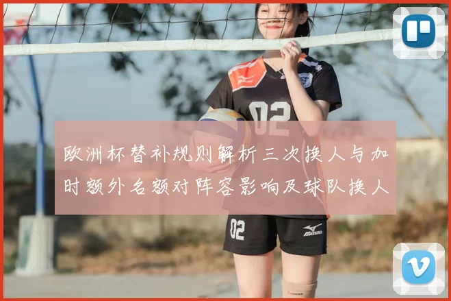 欧洲杯替补规则解析三次换人与加时额外名额对阵容影响及球队换人策略