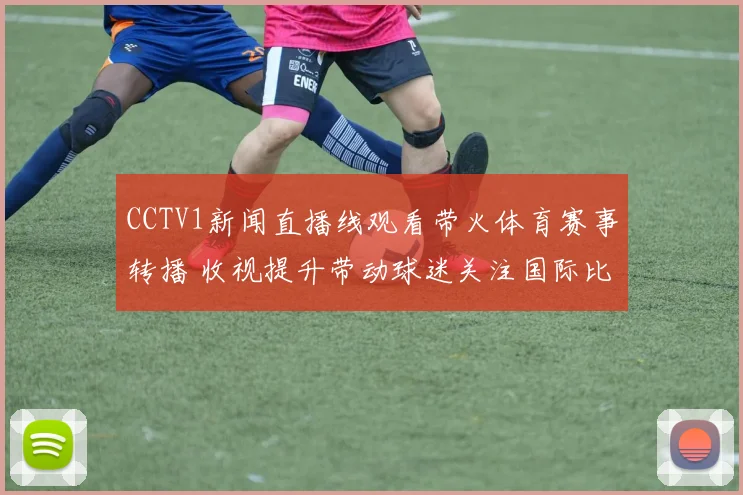 CCTV1新闻直播线观看带火体育赛事转播 收视提升带动球迷关注国际比赛直播