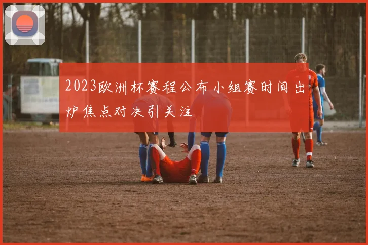 2023欧洲杯赛程公布小组赛时间出炉焦点对决引关注