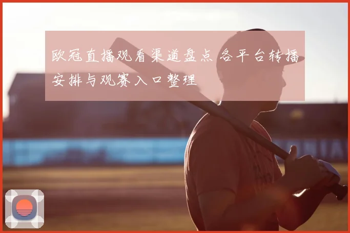 欧冠直播观看渠道盘点 各平台转播安排与观赛入口整理