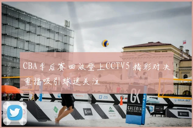 CBA季后赛回放登上CCTV5 精彩对决重播吸引球迷关注