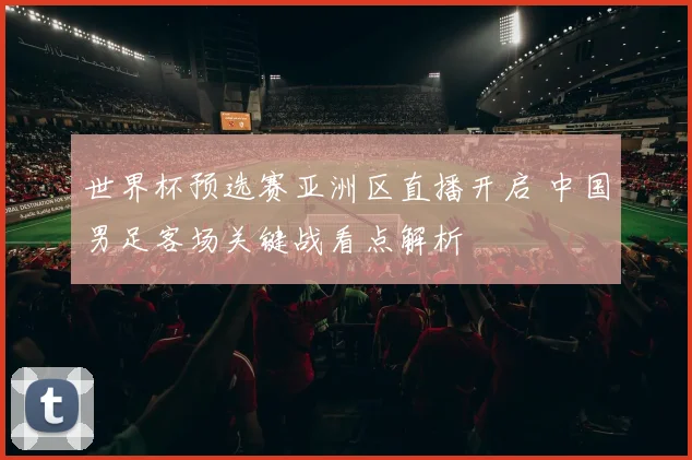 世界杯预选赛亚洲区直播开启 中国男足客场关键战看点解析