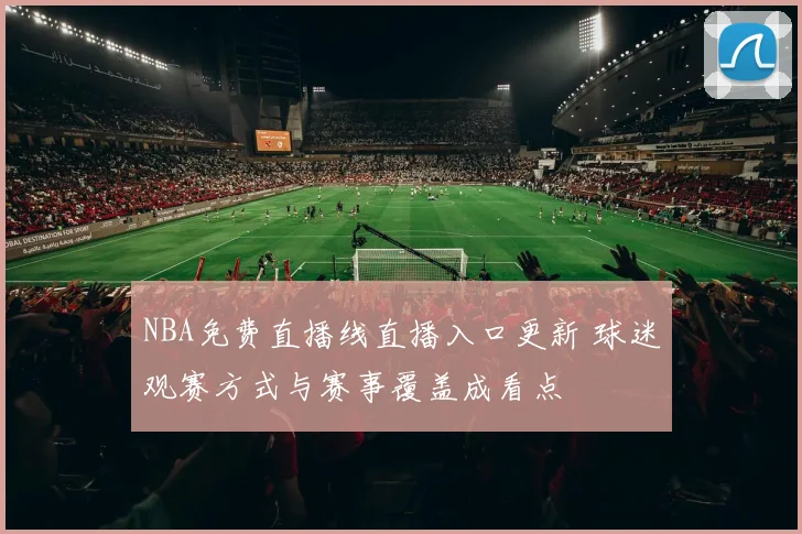 NBA免费直播线直播入口更新 球迷观赛方式与赛事覆盖成看点