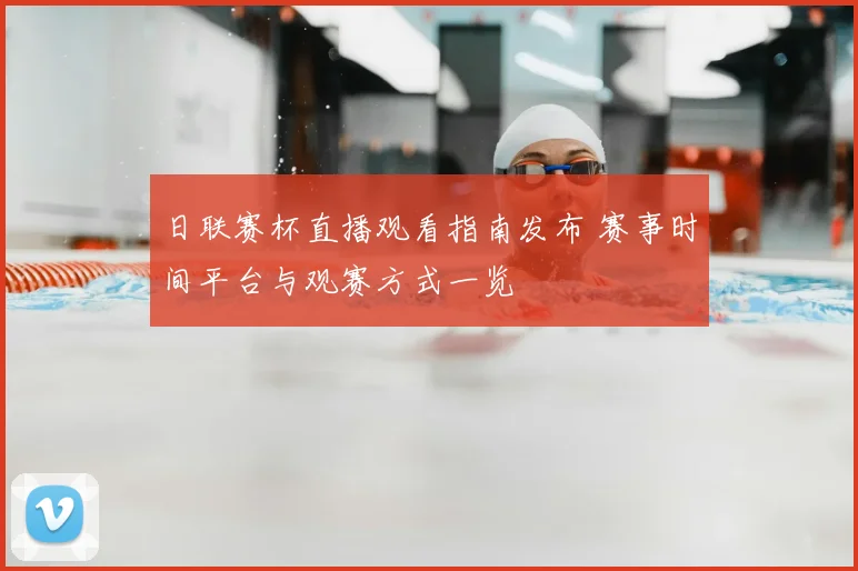 日联赛杯直播观看指南发布 赛事时间平台与观赛方式一览