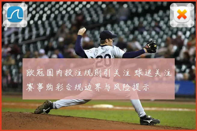 欧冠国内投注规则引关注 球迷关注赛事购彩合规边界与风险提示