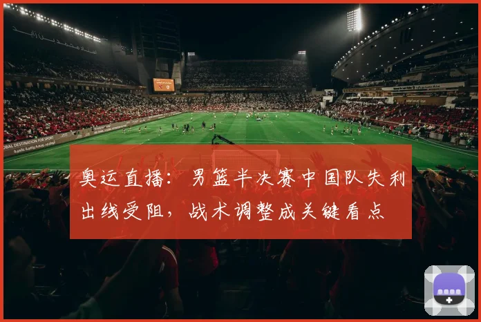 奥运直播：男篮半决赛中国队失利出线受阻，战术调整成关键看点