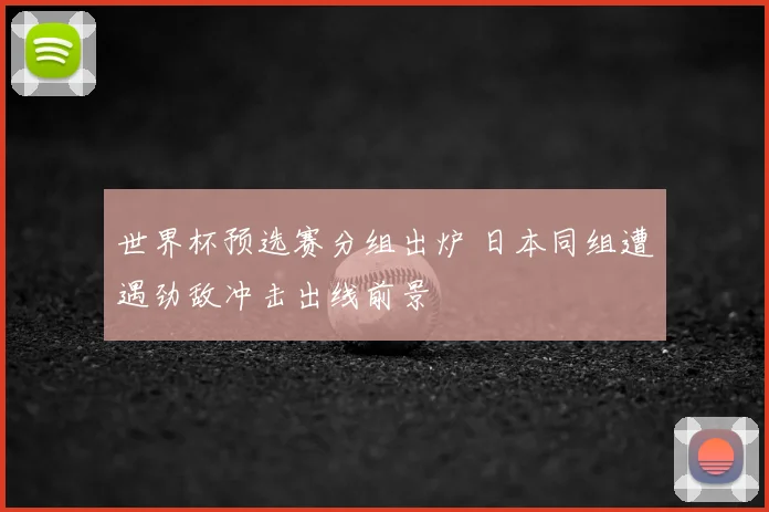 世界杯预选赛分组出炉 日本同组遭遇劲敌冲击出线前景