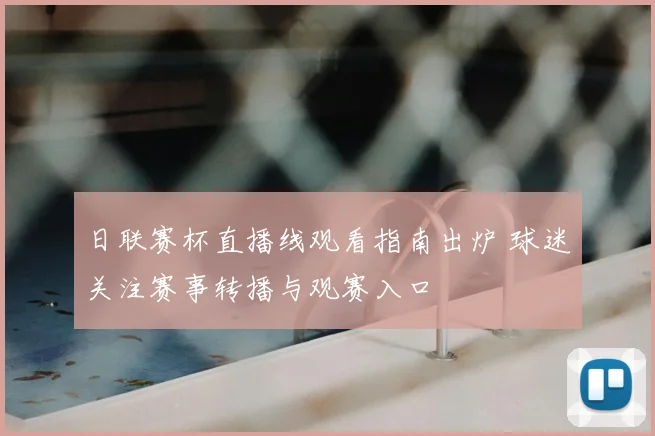 日联赛杯直播线观看指南出炉 球迷关注赛事转播与观赛入口