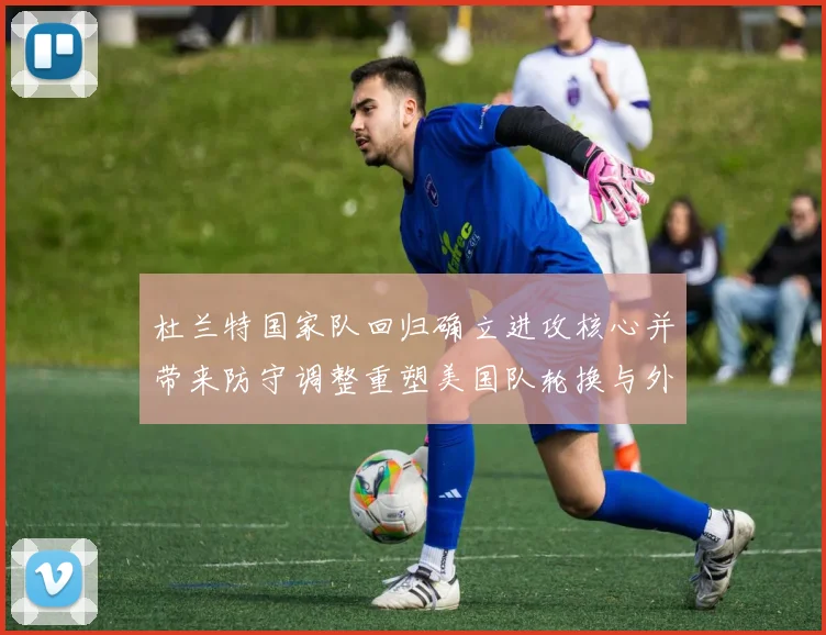 杜兰特国家队回归确立进攻核心并带来防守调整重塑美国队轮换与外线火力