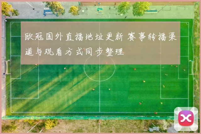 欧冠国外直播地址更新 赛事转播渠道与观看方式同步整理