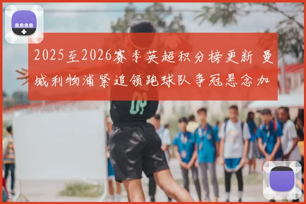 2025至2026赛季英超积分榜更新 曼城利物浦紧追领跑球队争冠悬念加剧