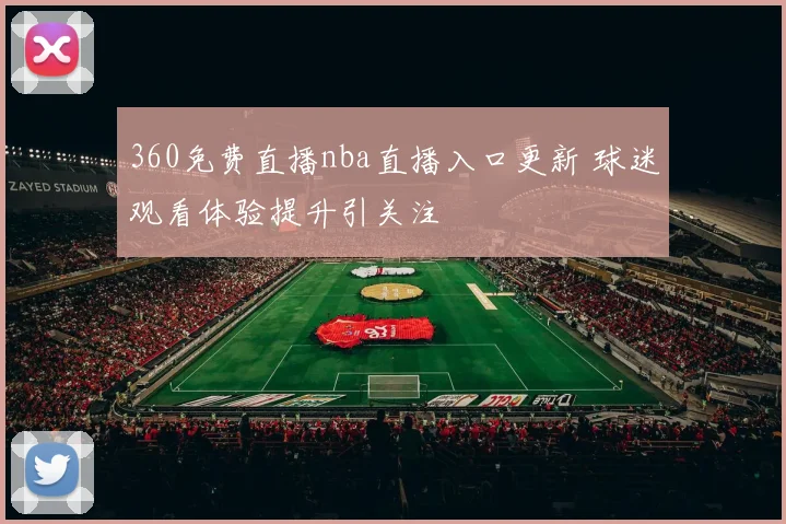 360免费直播nba直播入口更新 球迷观看体验提升引关注