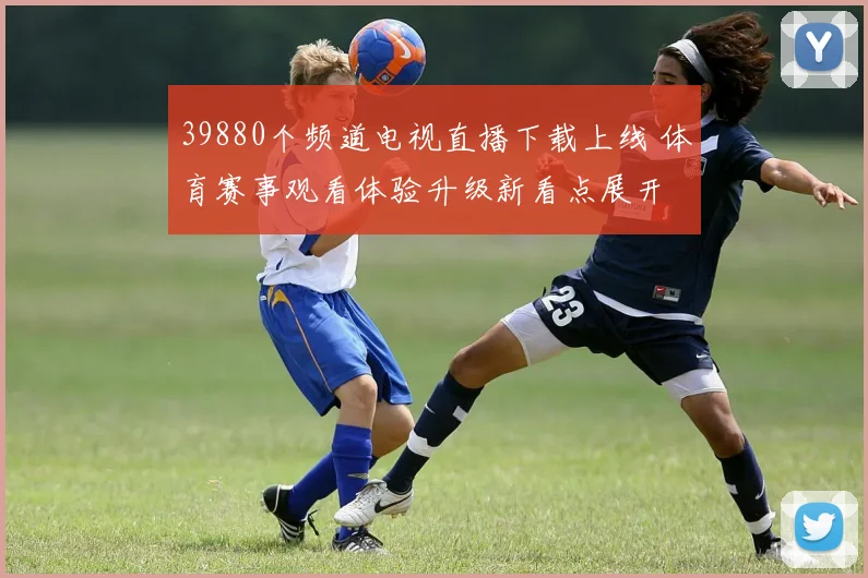 39880个频道电视直播下载上线 体育赛事观看体验升级新看点展开