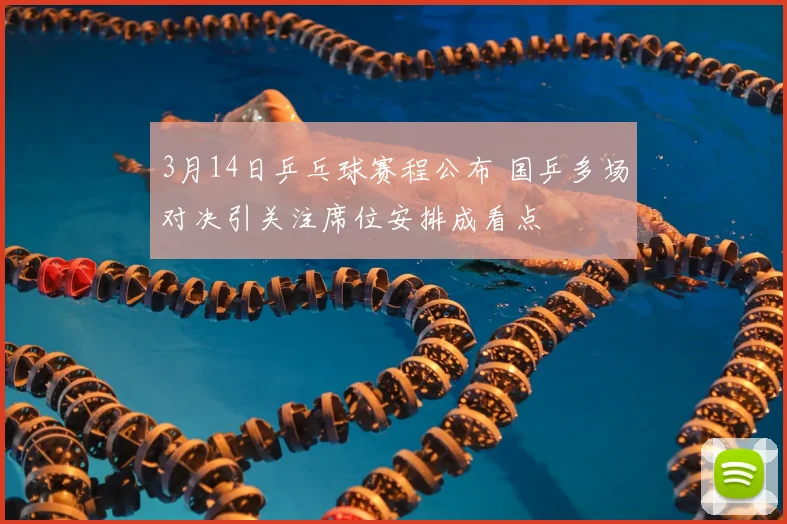 3月14日乒乓球赛程公布 国乒多场对决引关注席位安排成看点