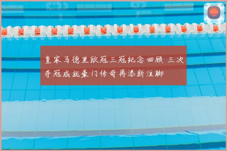 皇家马德里欧冠三冠纪念回顾 三次夺冠成就豪门传奇再添新注脚