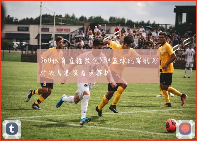 360体育直播聚焦NBA篮球比赛精彩对决与赛场看点解析