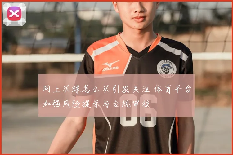 网上买球怎么买引发关注 体育平台加强风险提示与合规审核