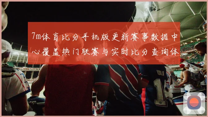 7m体育比分手机版更新赛事数据中心覆盖热门联赛与实时比分查询体验