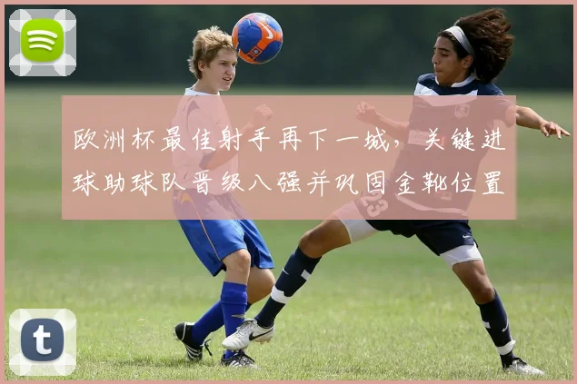 欧洲杯最佳射手再下一城，关键进球助球队晋级八强并巩固金靴位置