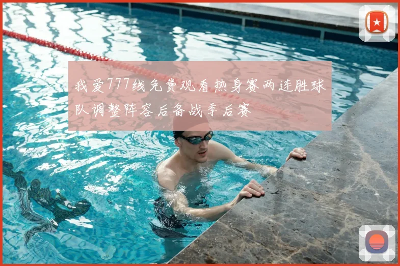 我爱777线免费观看热身赛两连胜球队调整阵容后备战季后赛