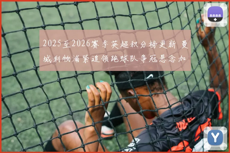 2025至2026赛季英超积分榜更新 曼城利物浦紧追领跑球队争冠悬念加剧