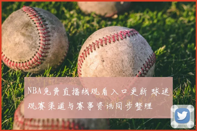 NBA免费直播线观看入口更新 球迷观赛渠道与赛事资讯同步整理