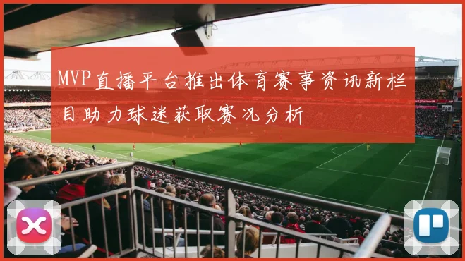 MVP直播平台推出体育赛事资讯新栏目助力球迷获取赛况分析