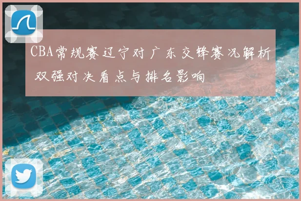 CBA常规赛辽宁对广东交锋赛况解析 双强对决看点与排名影响